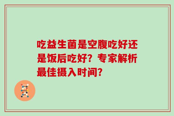 吃益生菌是空腹吃好还是饭后吃好？专家解析佳摄入时间？