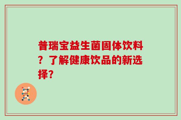 普瑞宝益生菌固体饮料？了解健康饮品的新选择？