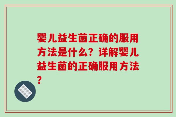 婴儿益生菌正确的服用方法是什么？详解婴儿益生菌的正确服用方法？