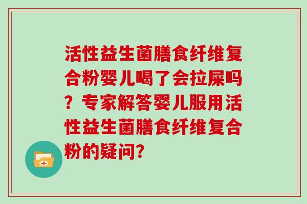 活性益生菌膳食纤维复合粉婴儿喝了会拉屎吗？专家解答婴儿服用活性益生菌膳食纤维复合粉的疑问？