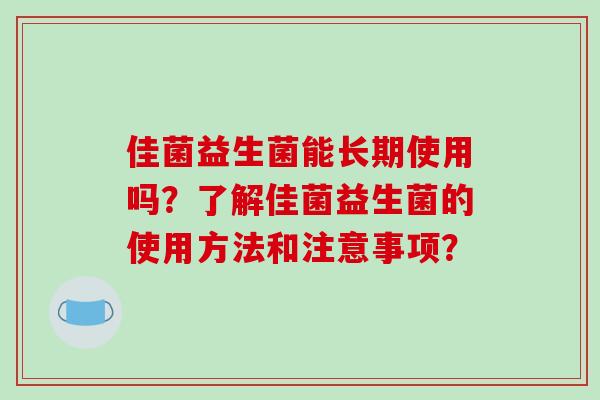 佳菌益生菌能长期使用吗？了解佳菌益生菌的使用方法和注意事项？