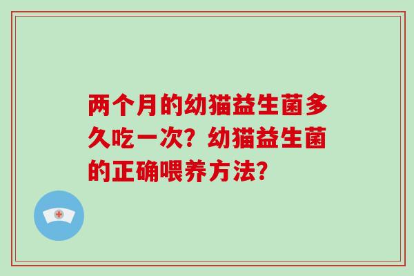 两个月的幼猫益生菌多久吃一次？幼猫益生菌的正确喂养方法？