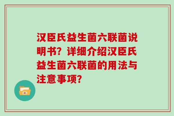 汉臣氏益生菌六联菌说明书？详细介绍汉臣氏益生菌六联菌的用法与注意事项？