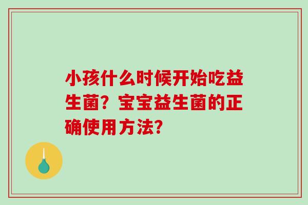 小孩什么时候开始吃益生菌?宝宝益生菌的正确使用方法? 小孩什么时候开始吃益生菌?宝宝益生菌的正确使用方法?