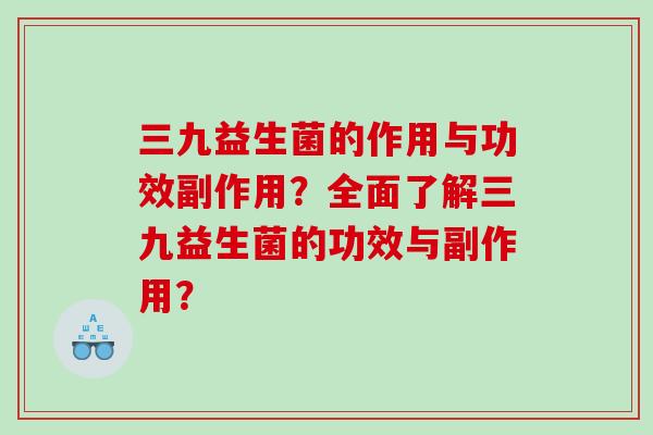 三九益生菌的作用与功效副作用？全面了解三九益生菌的功效与副作用？