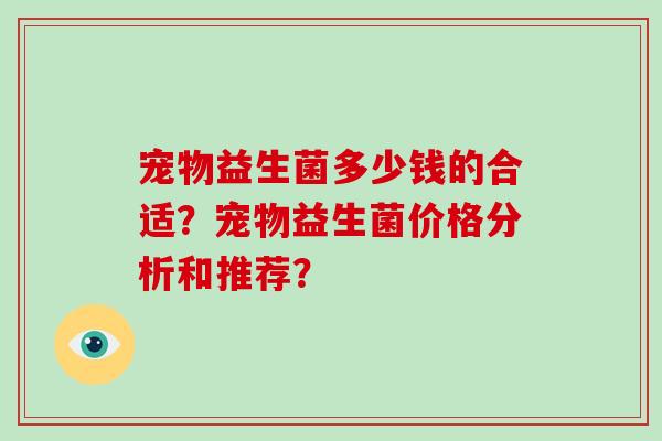 宠物益生菌多少钱的合适？宠物益生菌价格分析和推荐？