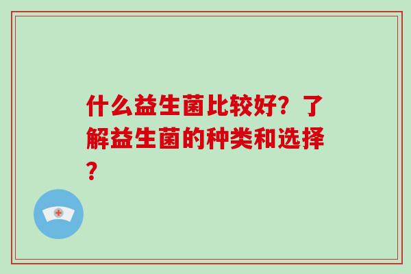 什么益生菌比较好?了解益生菌的种类和选择? 什么益生菌比较好?了解益生菌的种类和选择?