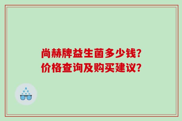 尚赫牌益生菌多少钱？价格查询及购买建议？