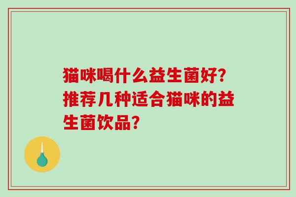 猫咪喝什么益生菌好？推荐几种适合猫咪的益生菌饮品？