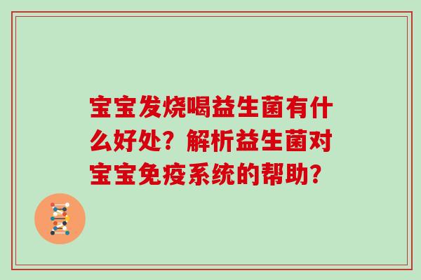 宝宝发烧喝益生菌有什么好处?解析益生菌对宝宝系统的帮助? 宝宝发烧喝益生菌有什么好处?解析益生菌对宝宝系统的帮助?