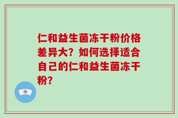 仁和益生菌冻干粉价格差异大？如何选择适合自己的仁和益生菌冻干粉？
