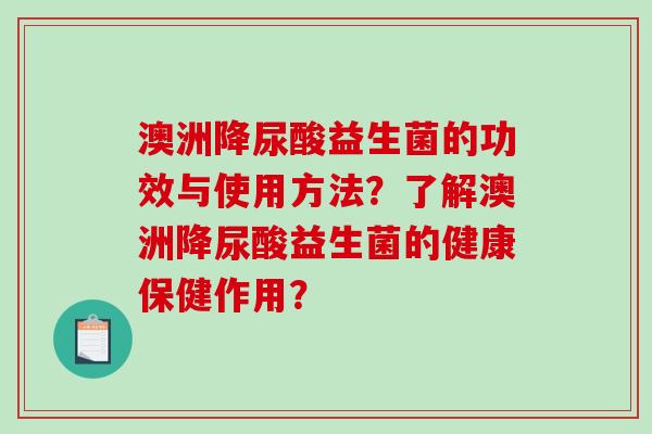 澳洲降尿酸益生菌的功效与使用方法？了解澳洲降尿酸益生菌的健康保健作用？