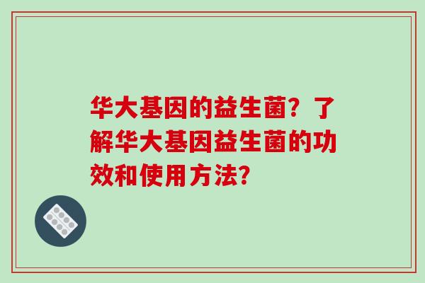 华大基因的益生菌？了解华大基因益生菌的功效和使用方法？