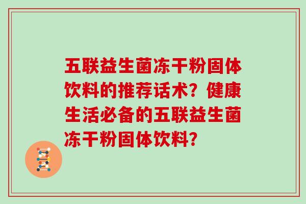 五联益生菌冻干粉固体饮料的推荐话术？健康生活必备的五联益生菌冻干粉固体饮料？