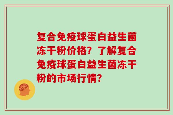 复合免疫球蛋白益生菌冻干粉价格？了解复合免疫球蛋白益生菌冻干粉的市场行情？