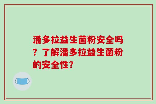 潘多拉益生菌粉安全吗？了解潘多拉益生菌粉的安全性？