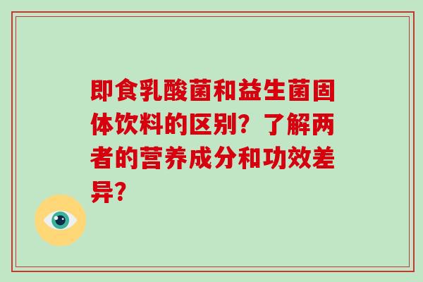 即食乳酸菌和益生菌固体饮料的区别？了解两者的营养成分和功效差异？