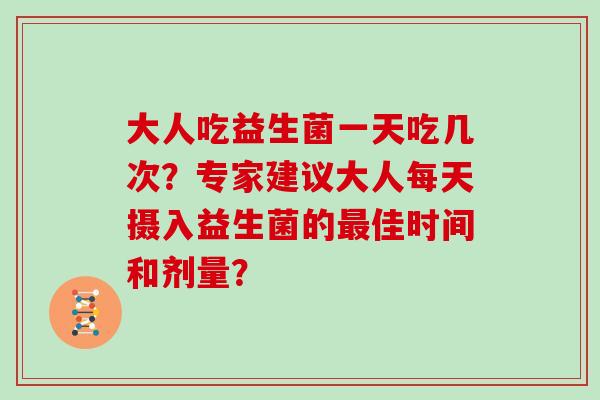 大人吃益生菌一天吃几次？专家建议大人每天摄入益生菌的佳时间和剂量？