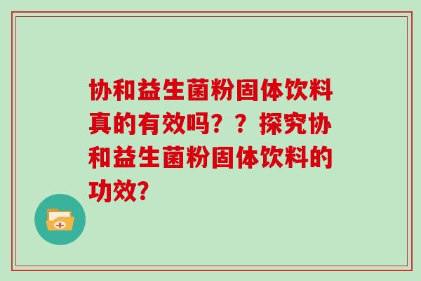 协和益生菌粉固体饮料真的有效吗？？探究协和益生菌粉固体饮料的功效？