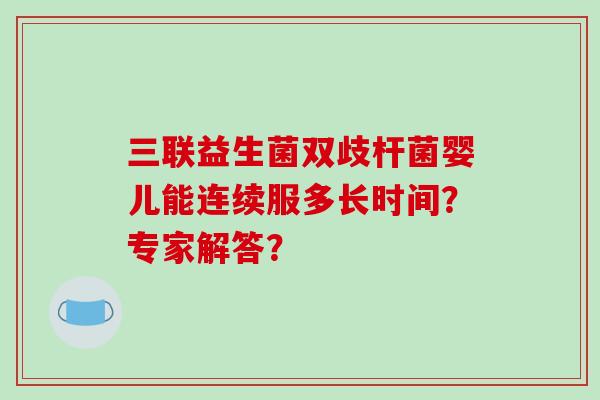 三联益生菌双歧杆菌婴儿能连续服多长时间？专家解答？