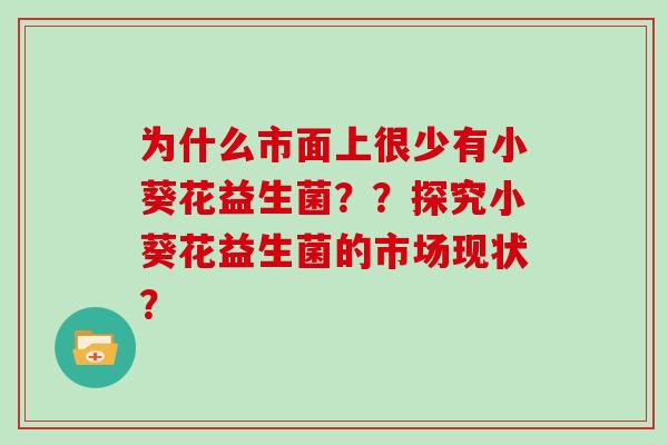 为什么市面上很少有小葵花益生菌？？探究小葵花益生菌的市场现状？