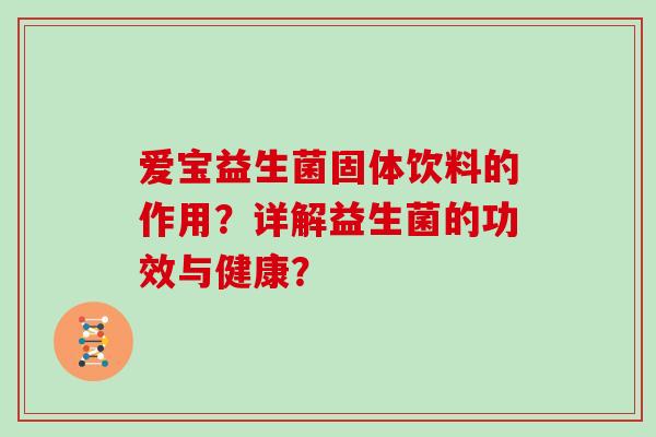 爱宝益生菌固体饮料的作用?详解益生菌的功效与健康? 爱宝益生菌固体饮料的作用?详解益生菌的功效与健康?