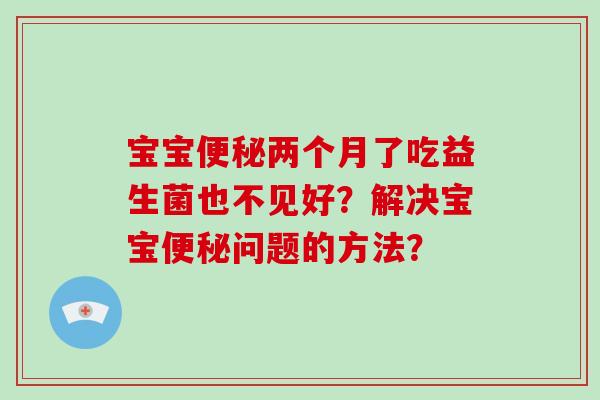 宝宝两个月了吃益生菌也不见好?解决宝宝问题的方法? 宝宝两个月了吃益生菌也不见好?解决宝宝问题的方法?