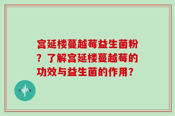 宫延楼蔓越莓益生菌粉？了解宫延楼蔓越莓的功效与益生菌的作用？