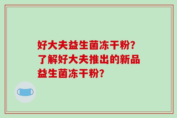好大夫益生菌冻干粉？了解好大夫推出的新品益生菌冻干粉？
