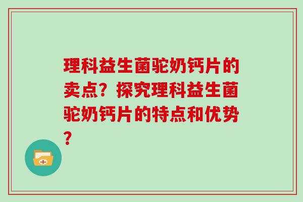 理科益生菌驼奶钙片的卖点？探究理科益生菌驼奶钙片的特点和优势？