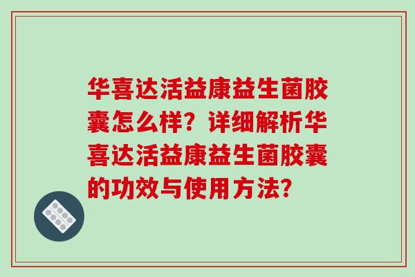 华喜达活益康益生菌胶囊怎么样？详细解析华喜达活益康益生菌胶囊的功效与使用方法？