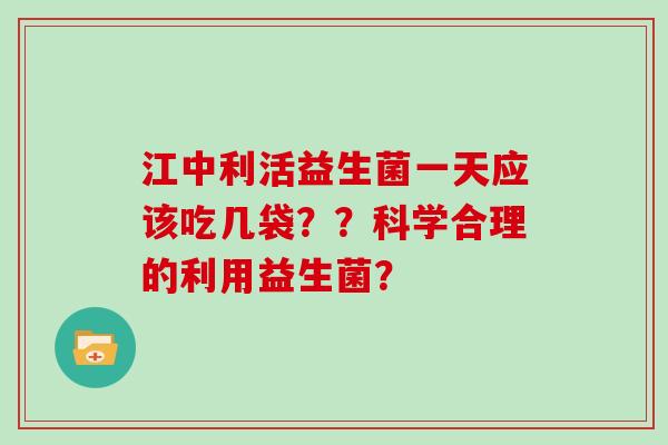 江中利活益生菌一天应该吃几袋？？科学合理的利用益生菌？