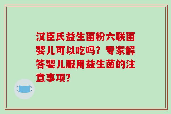 汉臣氏益生菌粉六联菌婴儿可以吃吗？专家解答婴儿服用益生菌的注意事项？