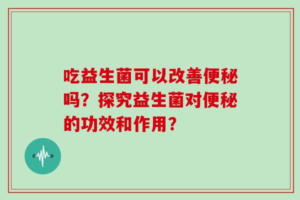 吃益生菌可以改善便秘吗？探究益生菌对便秘的功效和作用？