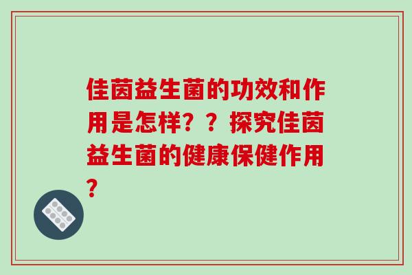 佳茵益生菌的功效和作用是怎样？？探究佳茵益生菌的健康保健作用？