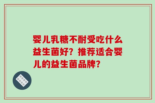 婴儿乳糖不耐受吃什么益生菌好？推荐适合婴儿的益生菌品牌？