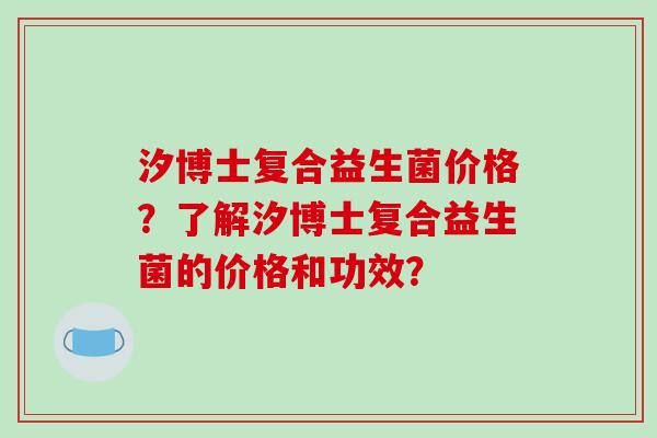 汐博士复合益生菌价格？了解汐博士复合益生菌的价格和功效？