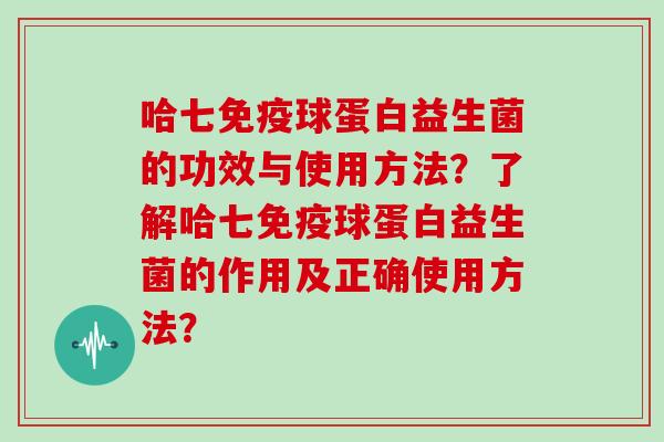 哈七球蛋白益生菌的功效与使用方法？了解哈七球蛋白益生菌的作用及正确使用方法？