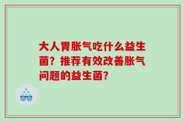 大人胃胀气吃什么益生菌？推荐有效改善胀气问题的益生菌？