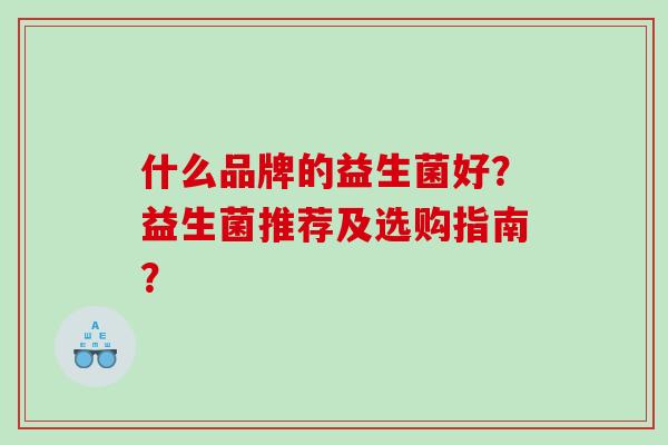 什么品牌的益生菌好?益生菌推荐及选购指南? 什么品牌的益生菌好?益生菌推荐及选购指南?
