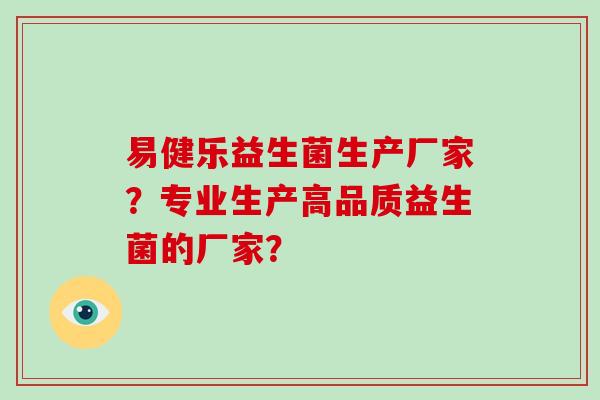 易健乐益生菌生产厂家？专业生产高品质益生菌的厂家？