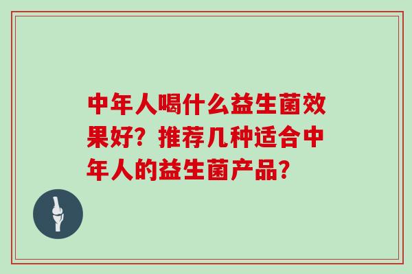 中年人喝什么益生菌效果好？推荐几种适合中年人的益生菌产品？