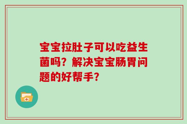 宝宝拉肚子可以吃益生菌吗？解决宝宝肠胃问题的好帮手？