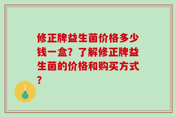 修正牌益生菌价格多少钱一盒?了解修正牌益生菌的价格和购买方式? 修正牌益生菌价格多少钱一盒?了解修正牌益生菌的价格和购买方式?