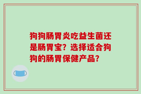 狗狗肠胃炎吃益生菌还是肠胃宝？选择适合狗狗的肠胃保健产品？