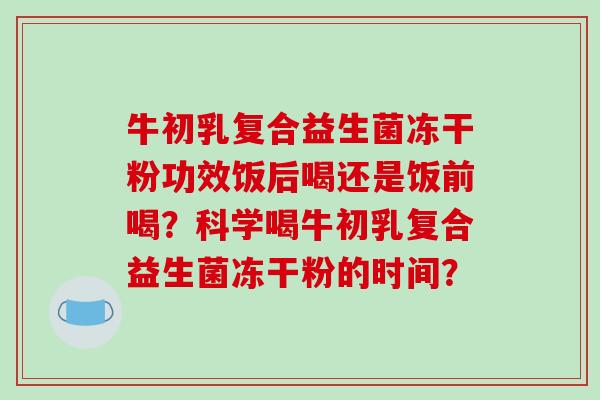 牛初乳复合益生菌冻干粉功效饭后喝还是饭前喝？科学喝牛初乳复合益生菌冻干粉的时间？