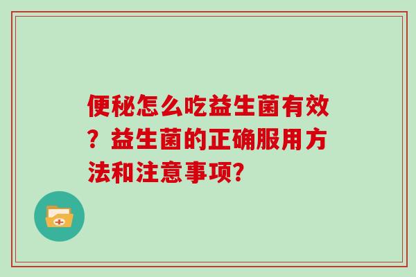 便秘怎么吃益生菌有效？益生菌的正确服用方法和注意事项？