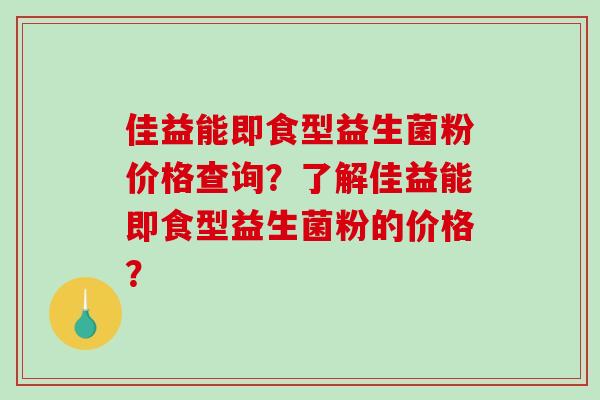 佳益能即食型益生菌粉价格查询？了解佳益能即食型益生菌粉的价格？