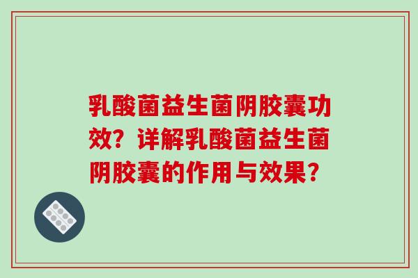 乳酸菌益生菌阴胶囊功效？详解乳酸菌益生菌阴胶囊的作用与效果？