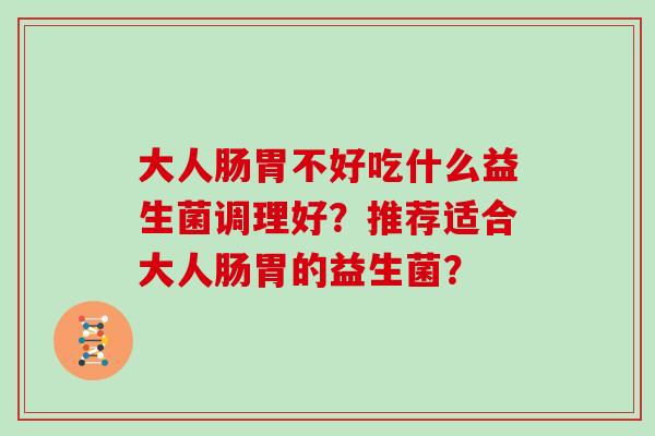 大人肠胃不好吃什么益生菌调理好？推荐适合大人肠胃的益生菌？